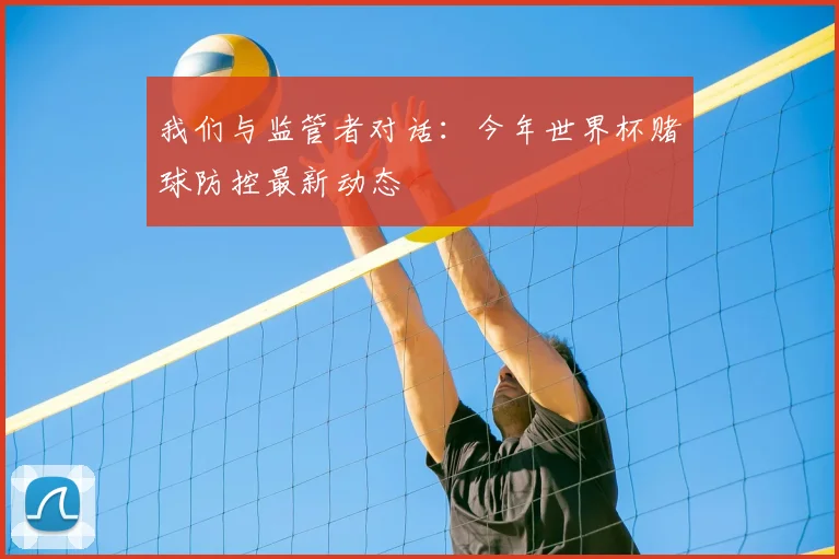 我们与监管者对话:今年世界杯赌球防控最新动态