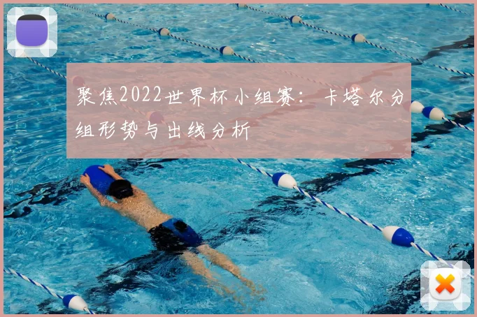 聚焦2022世界杯小组赛:卡塔尔分组形势与出线分析