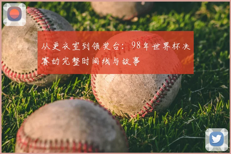 从更衣室到领奖台:98年世界杯决赛的完整时间线与故事