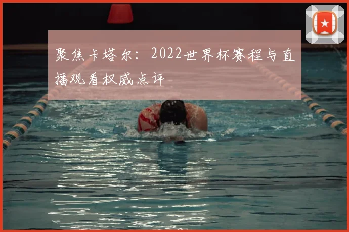 聚焦卡塔尔:2022世界杯赛程与直播观看权威点评