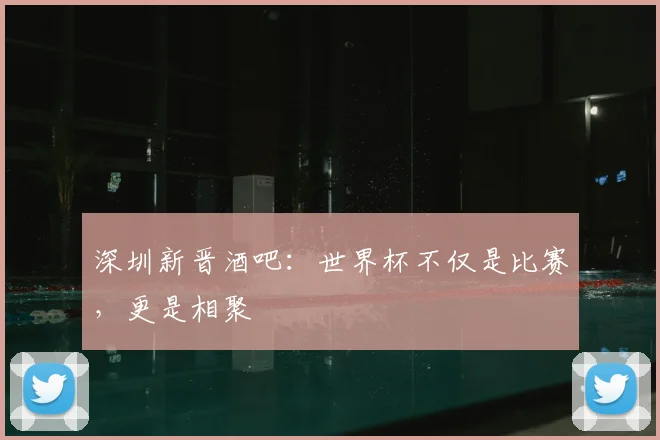 深圳新晋酒吧:世界杯不仅是比赛,更是相聚
