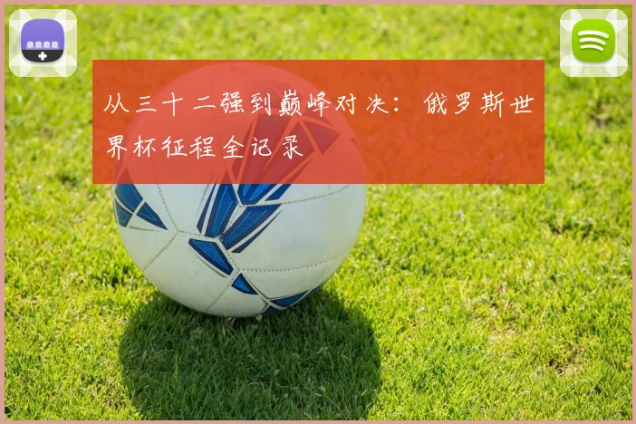 从三十二强到巅峰对决:俄罗斯世界杯征程全记录