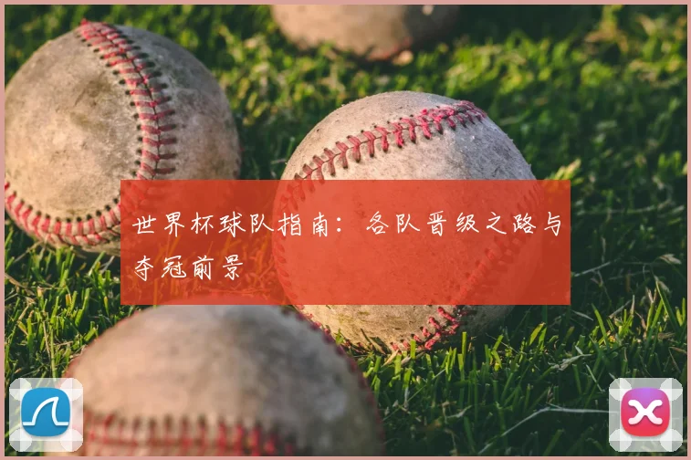 世界杯球队指南：各队晋级之路与夺冠前景
