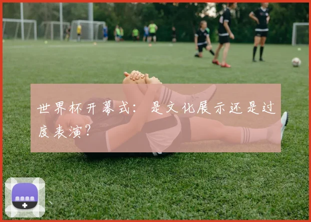 世界杯开幕式:是文化展示还是过度表演?