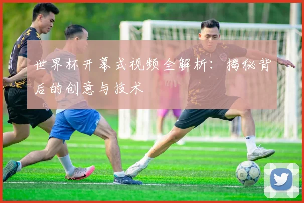 世界杯开幕式视频全解析：揭秘背后的创意与技术