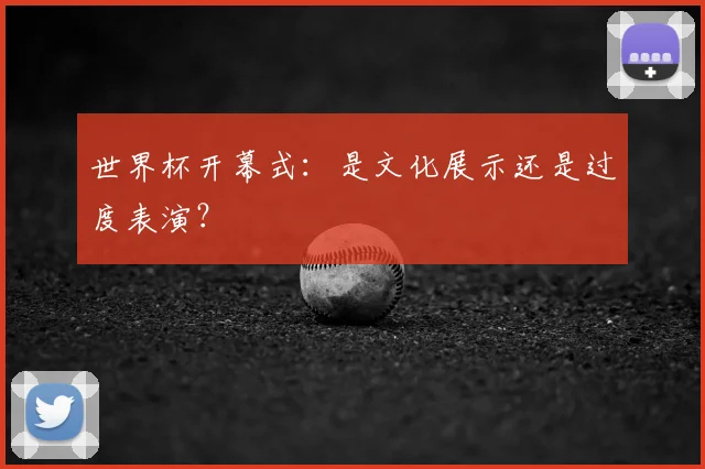 世界杯开幕式:是文化展示还是过度表演?