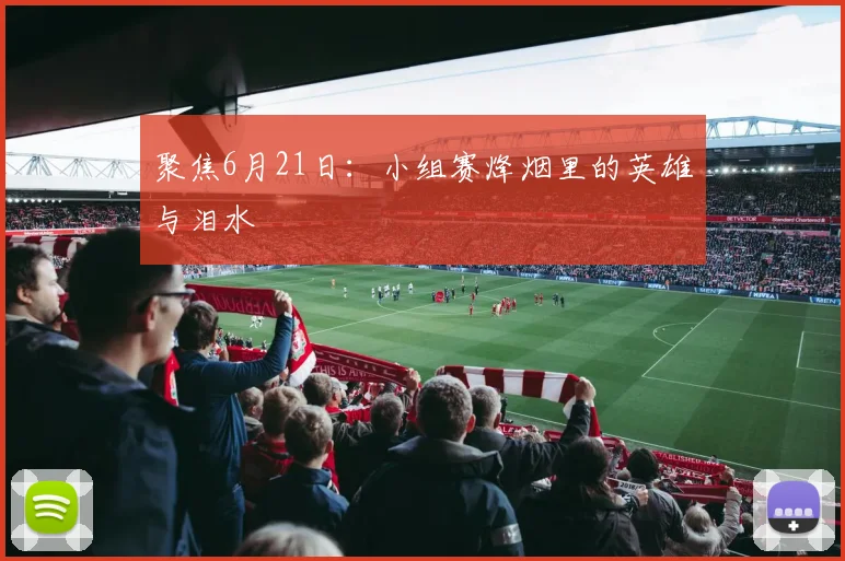 聚焦6月21日：小组赛烽烟里的英雄与泪水
