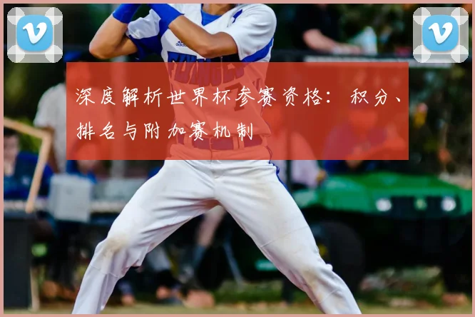 深度解析世界杯参赛资格:积分、排名与附加赛机制