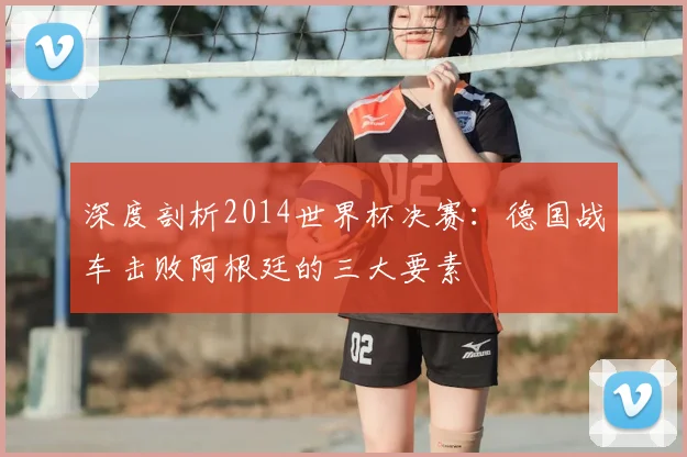 深度剖析2014世界杯决赛:德国战车击败阿根廷的三大要素