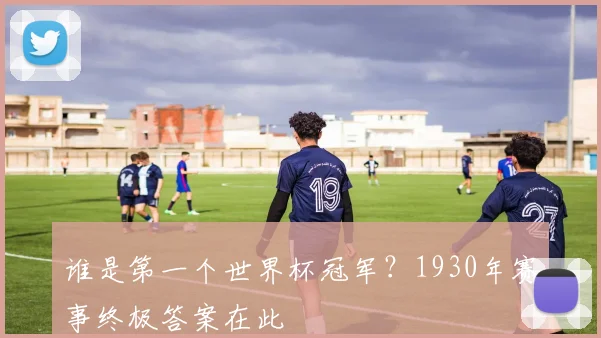 谁是第一个世界杯冠军？1930年赛事终极答案在此