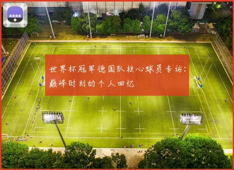 世界杯冠军德国队核心球员专访：巅峰时刻的个人回忆