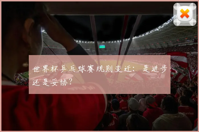 世界杯乒乓球赛规则变迁：是进步还是妥协？