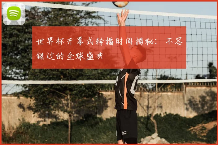 世界杯开幕式转播时间揭秘：不容错过的全球盛典