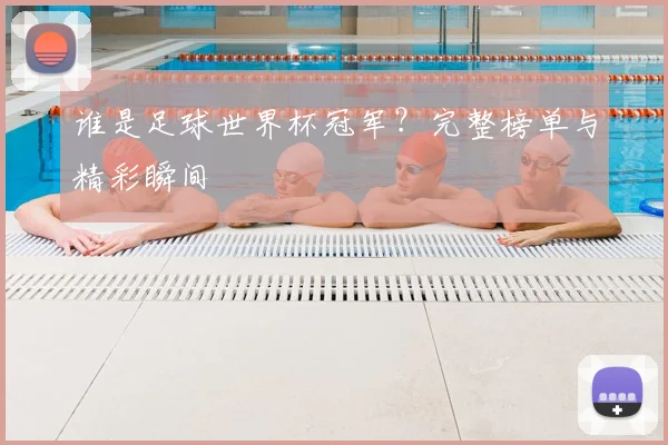 谁是足球世界杯冠军?完整榜单与精彩瞬间