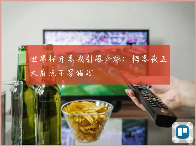 世界杯开幕战引爆全球:揭幕夜五大看点不容错过