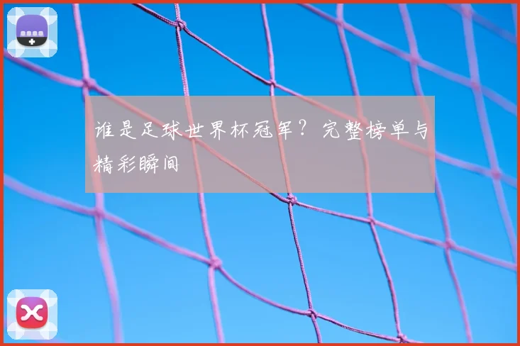 谁是足球世界杯冠军？完整榜单与精彩瞬间