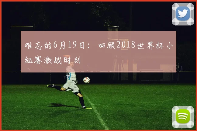 难忘的6月19日：回顾2018世界杯小组赛激战时刻