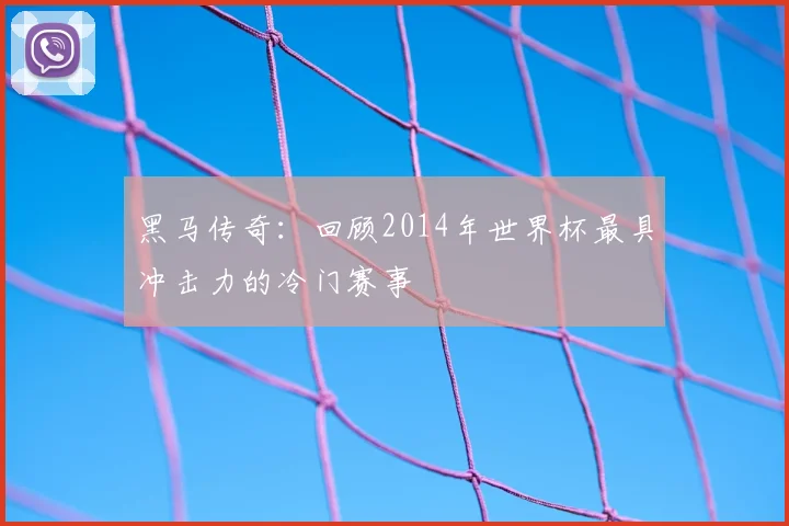 黑马传奇：回顾2014年世界杯最具冲击力的冷门赛事
