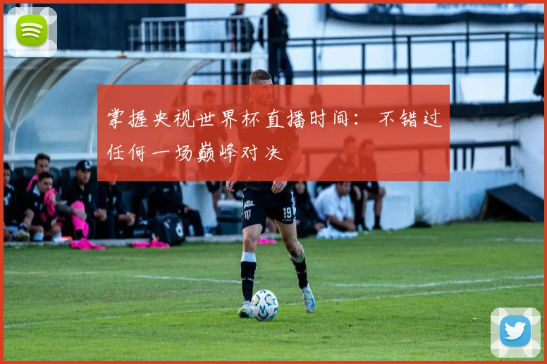 掌握央视世界杯直播时间：不错过任何一场巅峰对决