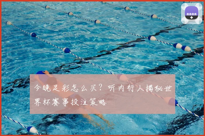 今晚足彩怎么买?听内行人揭秘世界杯赛事投注策略