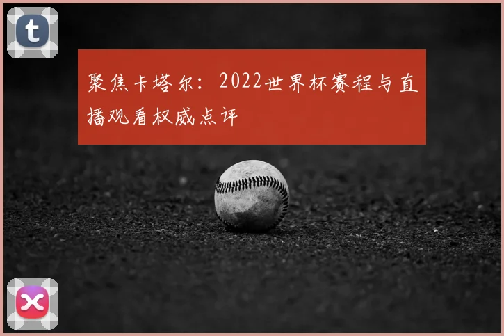 聚焦卡塔尔：2022世界杯赛程与直播观看权威点评