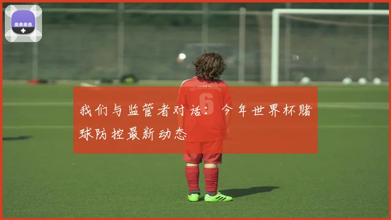 我们与监管者对话:今年世界杯赌球防控最新动态