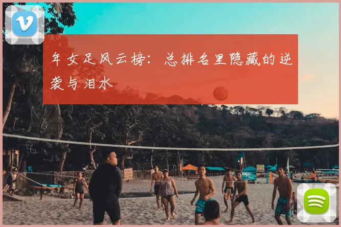 年女足风云榜：总排名里隐藏的逆袭与泪水