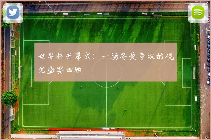 世界杯开幕式：一场备受争议的视觉盛宴回顾