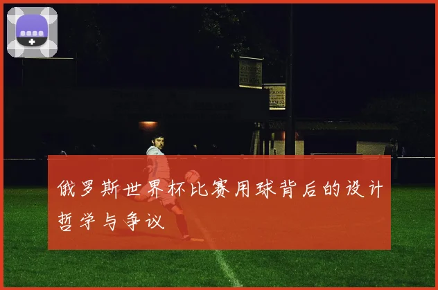 俄罗斯世界杯比赛用球背后的设计哲学与争议