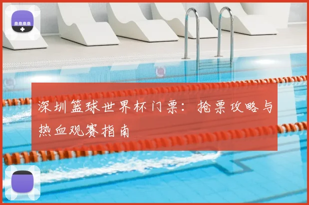 深圳篮球世界杯门票:抢票攻略与热血观赛指南