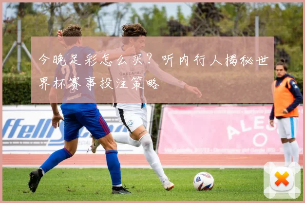 今晚足彩怎么买？听内行人揭秘世界杯赛事投注策略