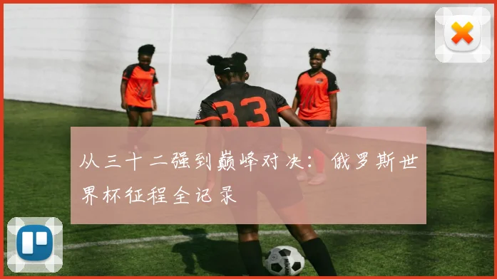 从三十二强到巅峰对决：俄罗斯世界杯征程全记录