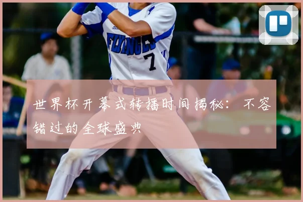 世界杯开幕式转播时间揭秘:不容错过的全球盛典