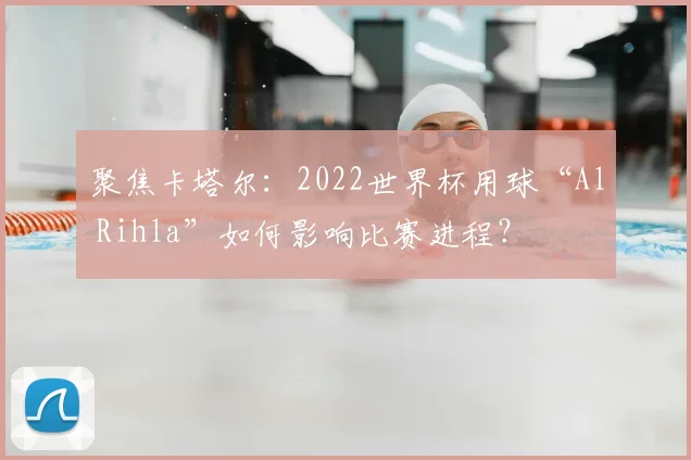 聚焦卡塔尔:2022世界杯用球“Al Rihla”如何影响比赛进程?