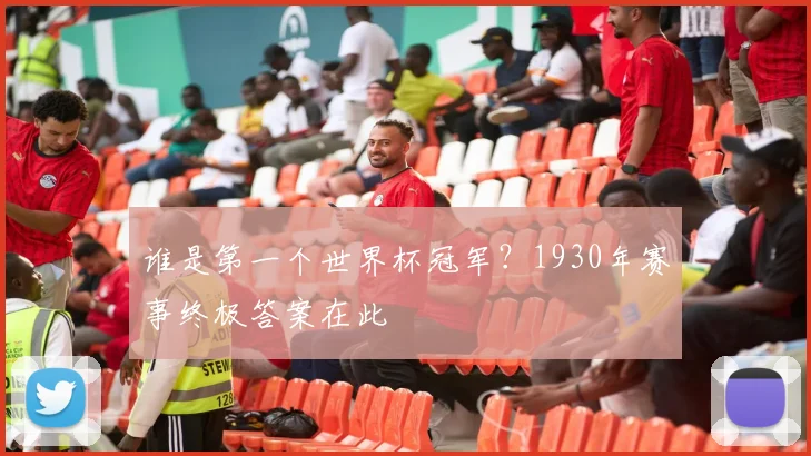 谁是第一个世界杯冠军?1930年赛事终极答案在此
