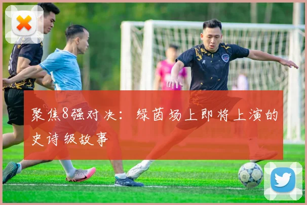 聚焦8强对决：绿茵场上即将上演的史诗级故事