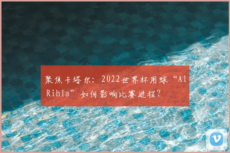 聚焦卡塔尔:2022世界杯用球“Al Rihla”如何影响比赛进程?