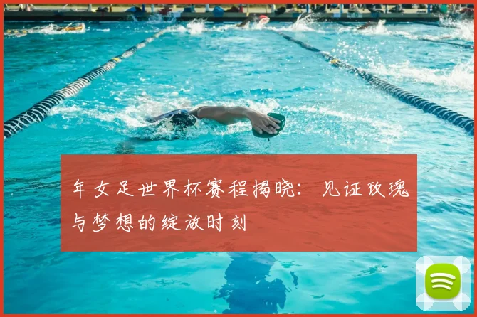 年女足世界杯赛程揭晓：见证玫瑰与梦想的绽放时刻